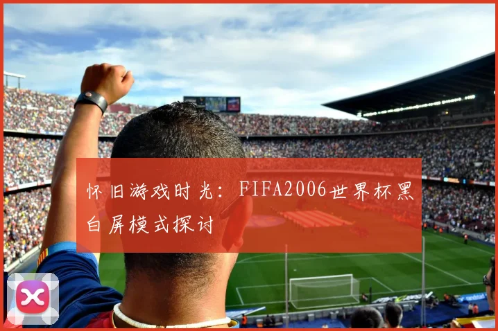 怀旧游戏时光：FIFA2006世界杯黑白屏模式探讨