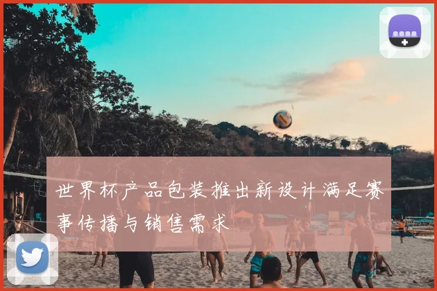 世界杯产品包装推出新设计满足赛事传播与销售需求