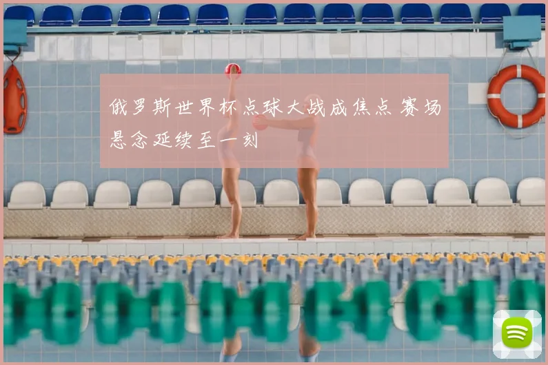 俄罗斯世界杯点球大战成焦点 赛场悬念延续至一刻